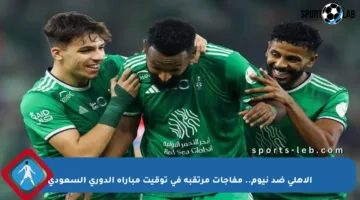 الأهلي ضد نيوم.. مفاجآت مرتقبة في توقيت مباراة الدوري السعودي
